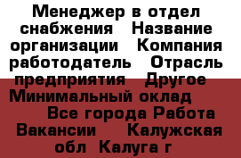 Менеджер в отдел снабжения › Название организации ­ Компания-работодатель › Отрасль предприятия ­ Другое › Минимальный оклад ­ 25 000 - Все города Работа » Вакансии   . Калужская обл.,Калуга г.